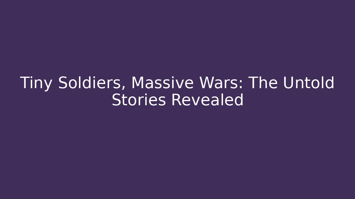 Tiny Soldiers, Massive Wars: The Untold Stories Revealed