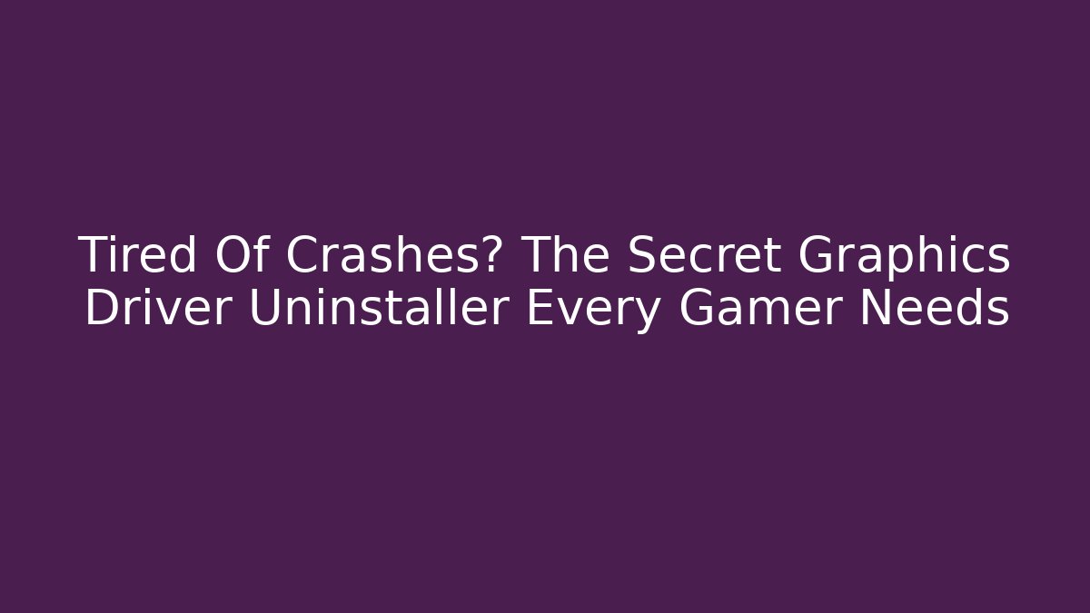 Tired Of Crashes? The Secret Graphics Driver Uninstaller Every Gamer Needs - The Family Holidays