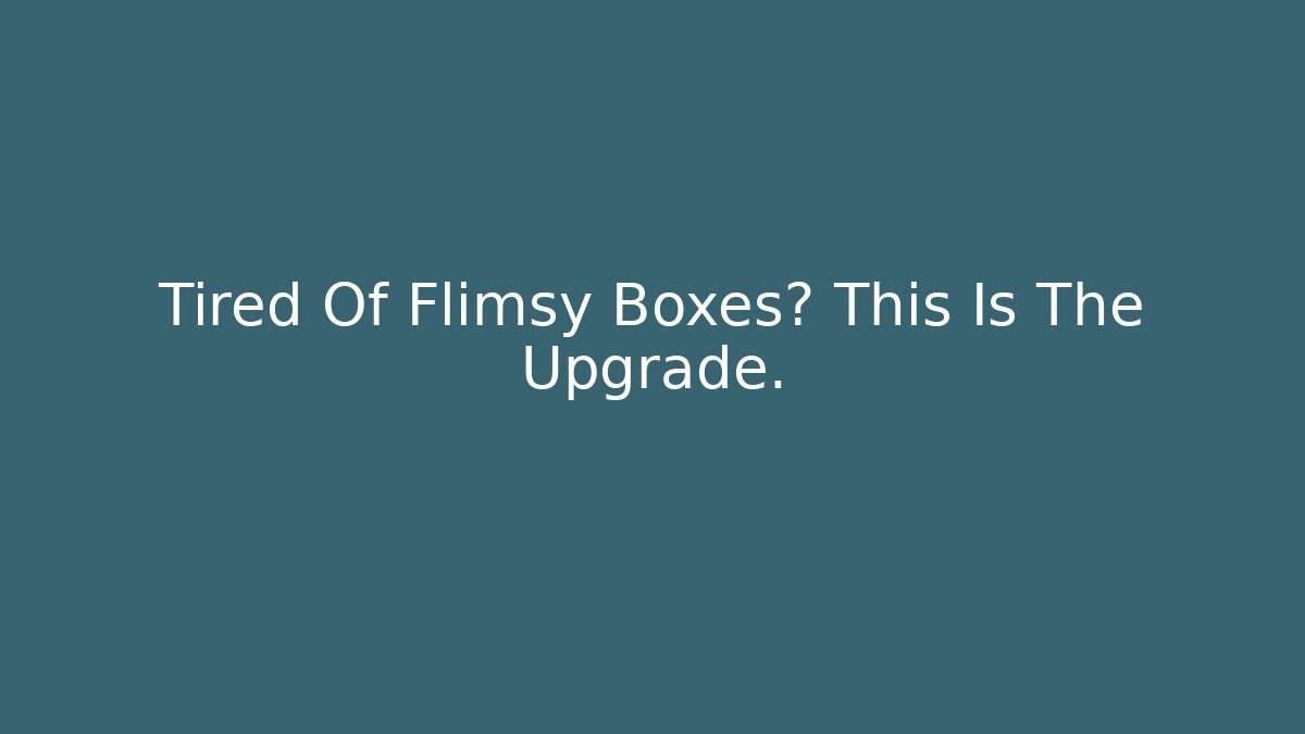 Tired Of Flimsy Boxes? This Is The Upgrade.