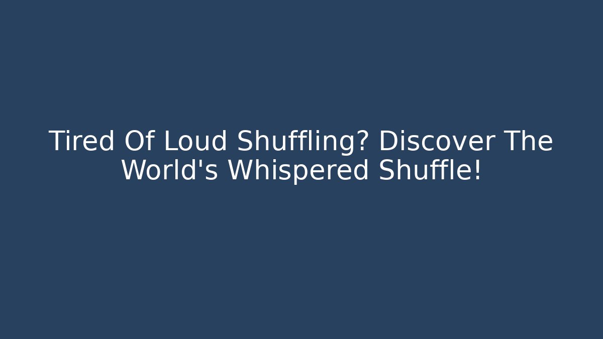 Tired Of Loud Shuffling? Discover The World's Whispered Shuffle!
