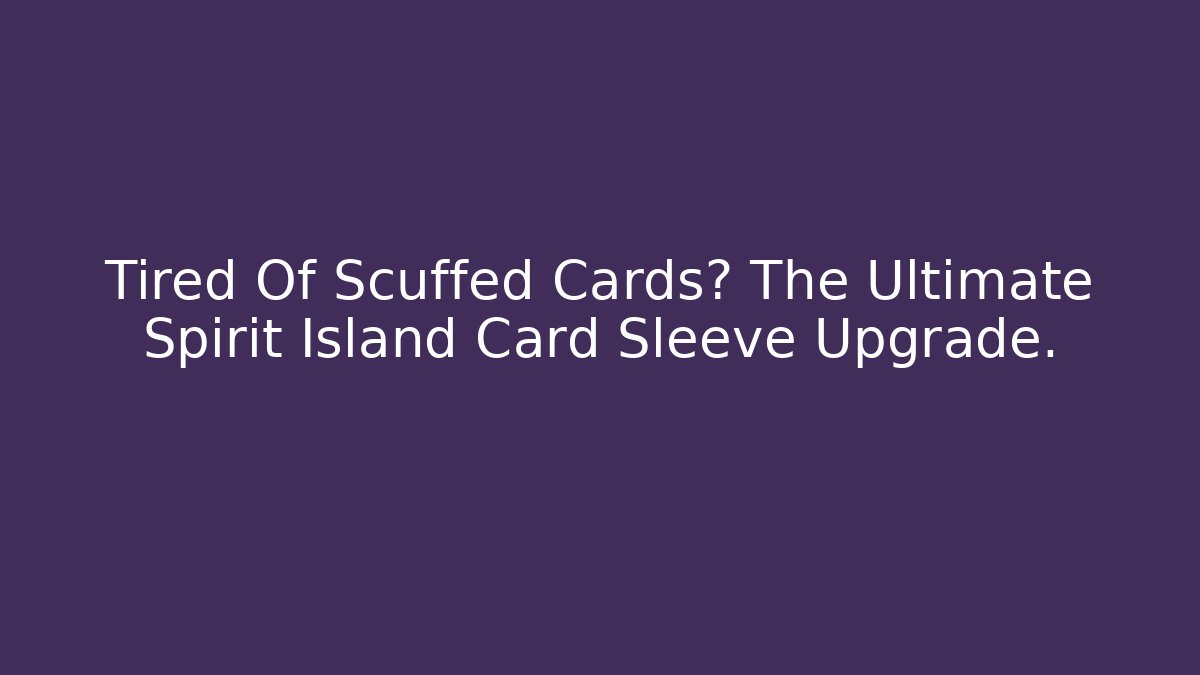 Tired Of Scuffed Cards? The Ultimate Spirit Island Card Sleeve Upgrade.