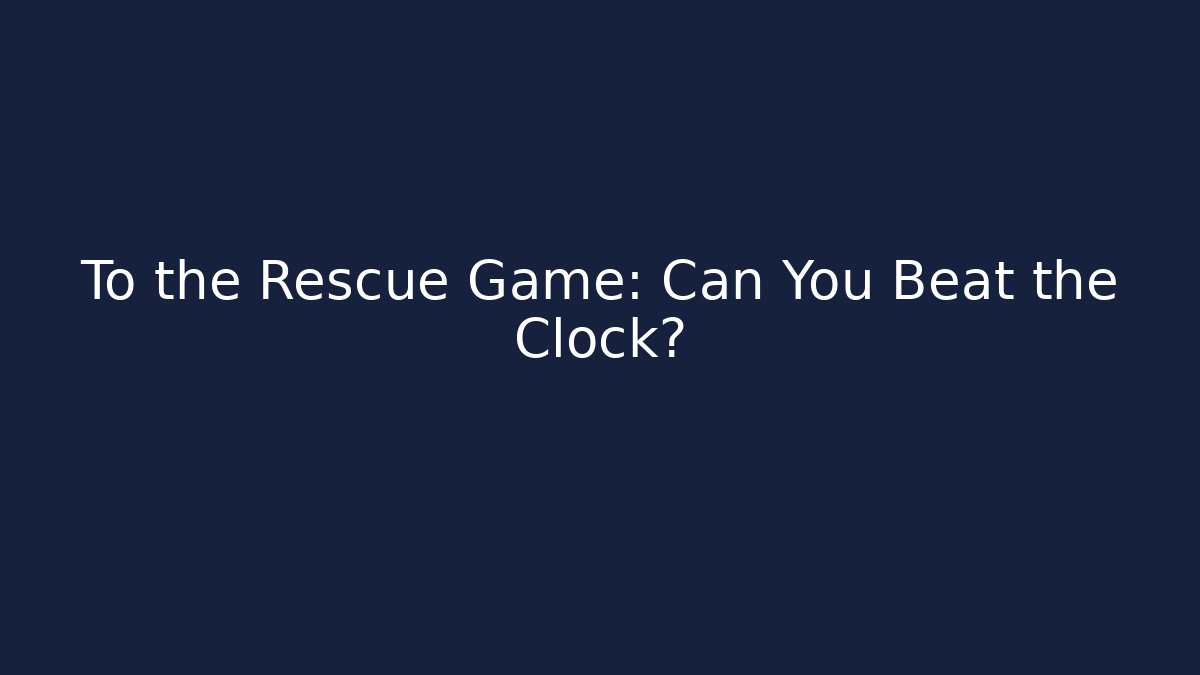 To the Rescue Game: Can You Beat the Clock?