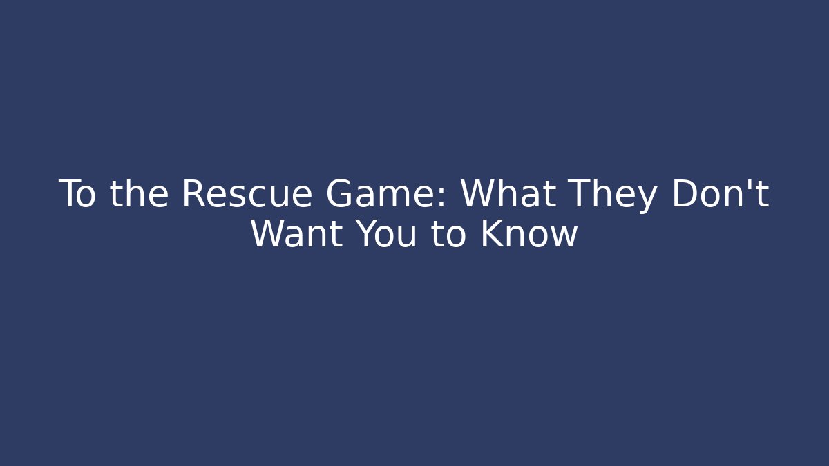 To the Rescue Game: What They Don’t Want You to Know