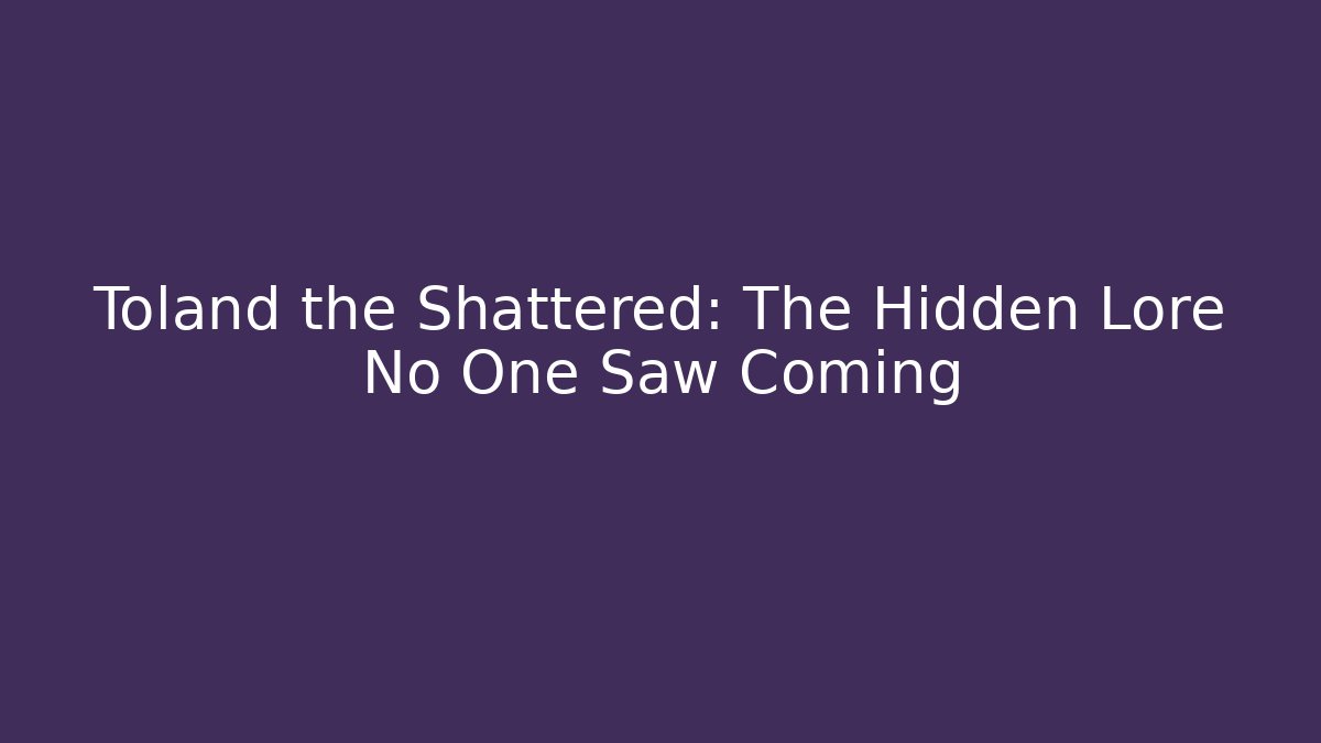 Toland the Shattered: The Hidden Lore No One Saw Coming