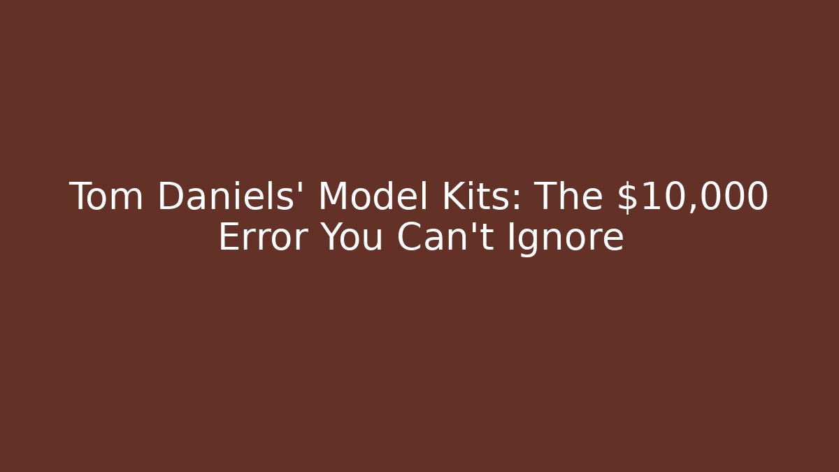 Tom Daniels' Model Kits: The $10,000 Error You Can't Ignore