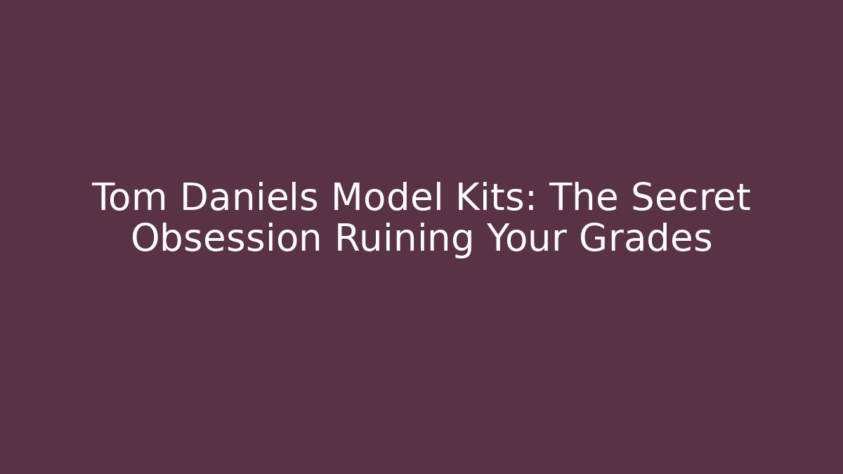 Tom Daniels Model Kits: The Secret Obsession Ruining Your Grades