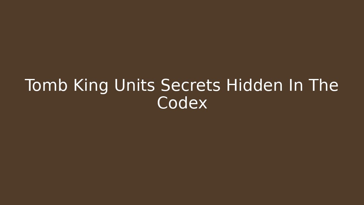 Tomb King Units Secrets Hidden In The Codex - The Family Holidays