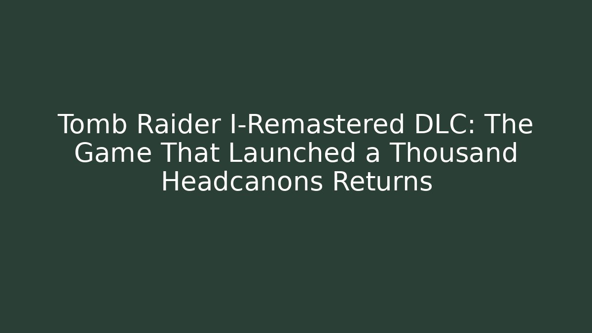 Tomb Raider I-Remastered DLC: The Game That Launched a Thousand Headcanons Returns