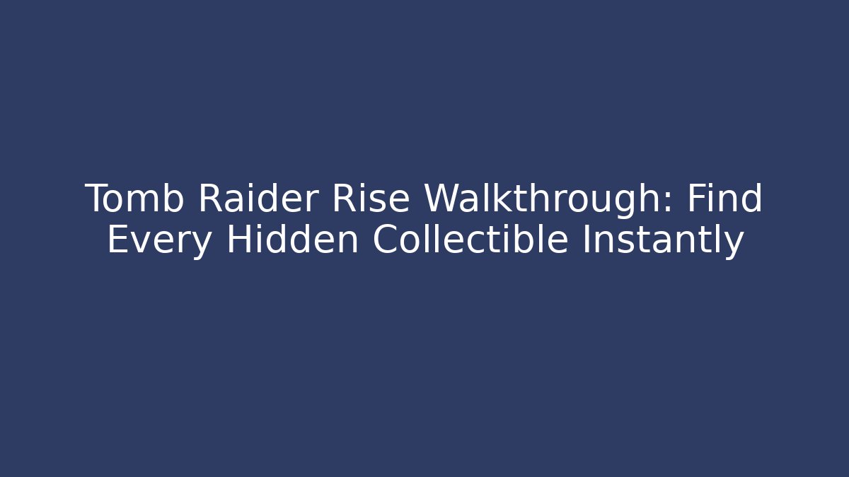 Tomb Raider Rise Walkthrough: Find Every Hidden Collectible Instantly