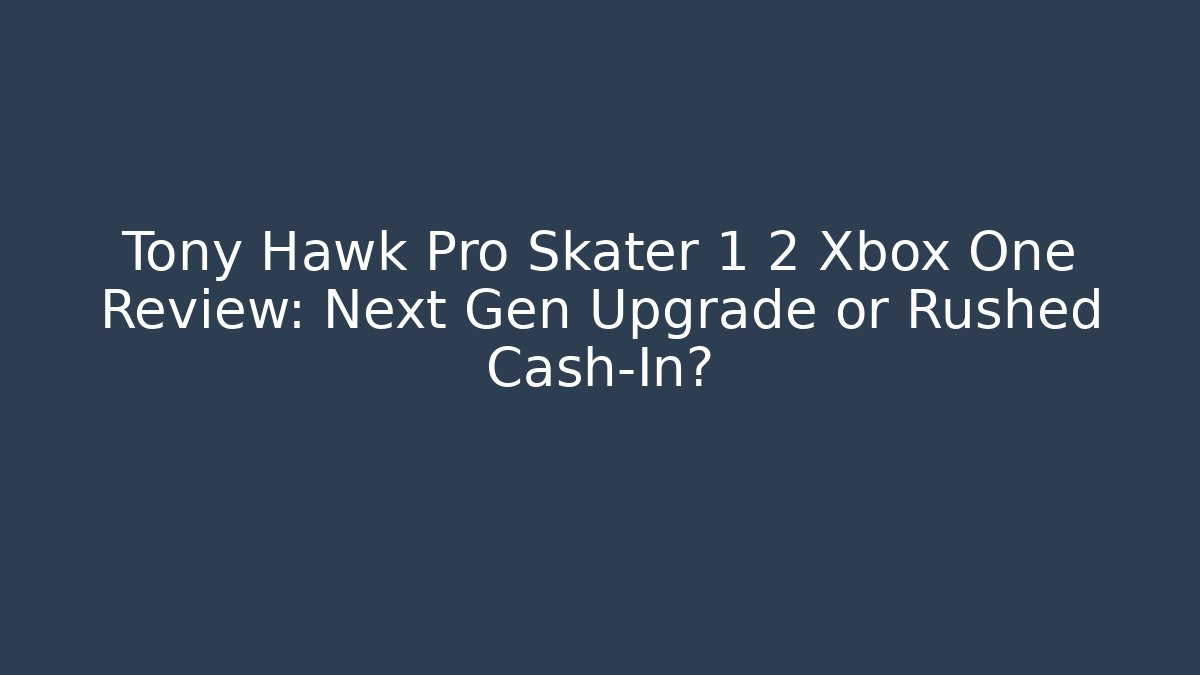 Tony Hawk Pro Skater 1+2 Xbox One Review: Next Gen Upgrade or Rushed Cash-In?