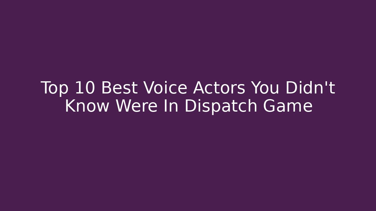 Top 10 Best Voice Actors You Didn't Know Were In Dispatch Game