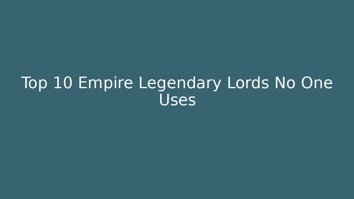 Top 10 Empire Legendary Lords No One Uses