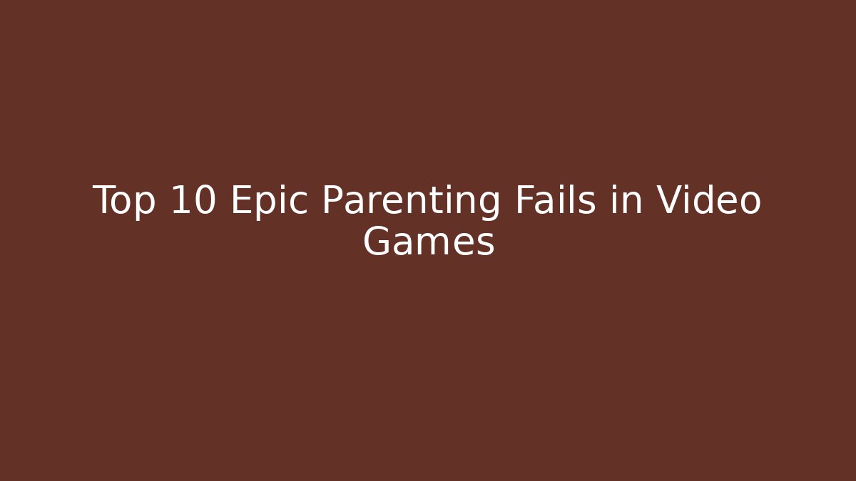 Top 10 Epic Parenting Fails in Video Games