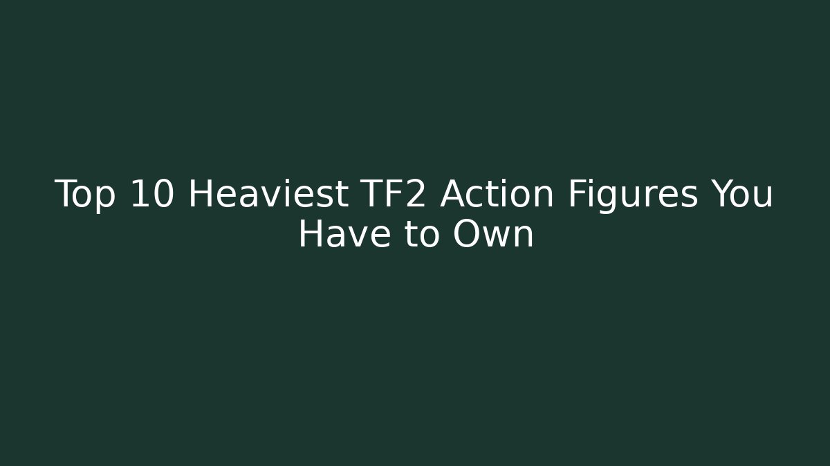 Top 10 Heaviest TF2 Action Figures You Have to Own