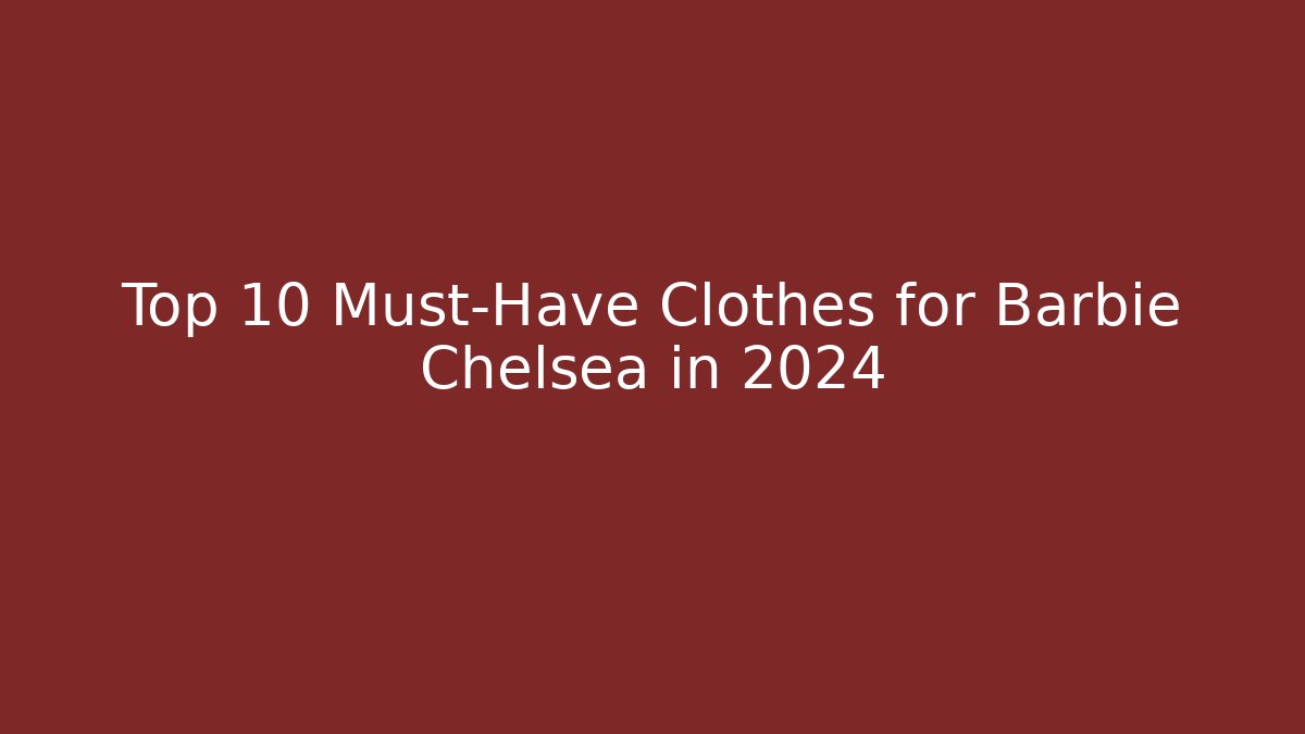 Top 10 Must-Have Clothes for Barbie Chelsea in 2024
