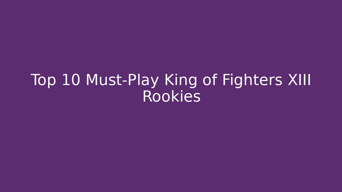 Top 10 Must-Play King of Fighters XIII Rookies