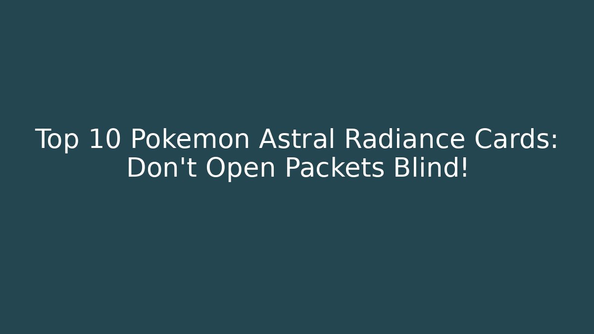 Top 10 Pokémon Astral Radiance Cards: Don’t Open Packets Blind!
