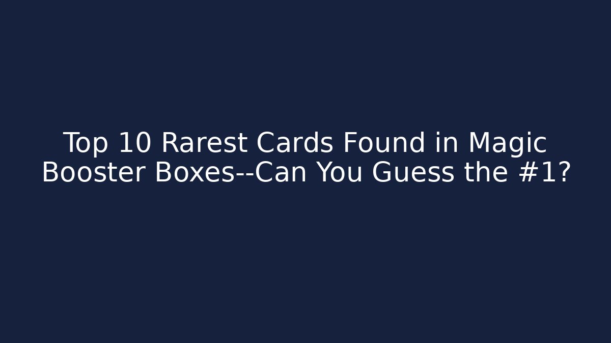 Top 10 Rarest Cards Found in Magic Booster Boxes—Can You Guess the #1?