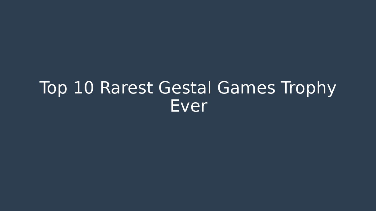Top 10 Rarest Gestal Games Trophy Ever