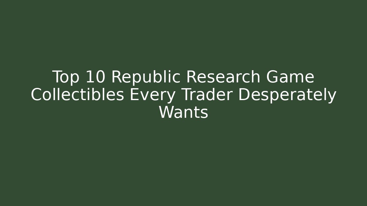 Top 10 Republic Research Game Collectibles Every Trader Desperately Wants