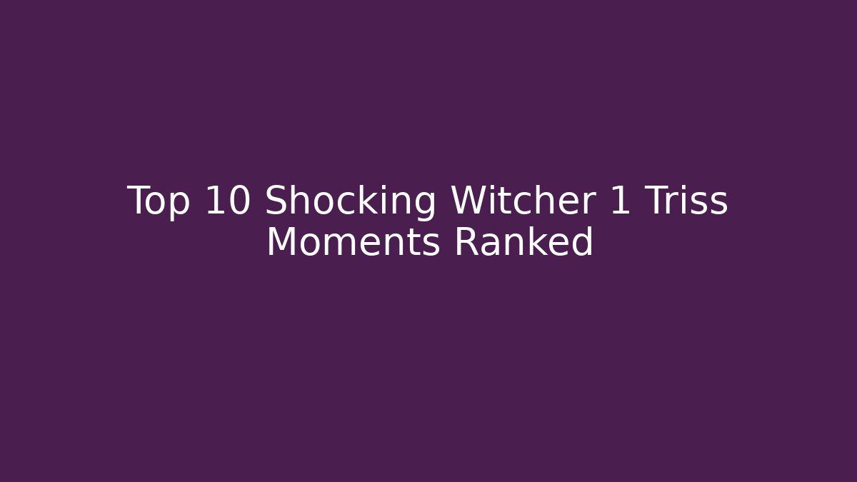 Top 10 Shocking Witcher 1 Triss Moments Ranked - The Family Holidays