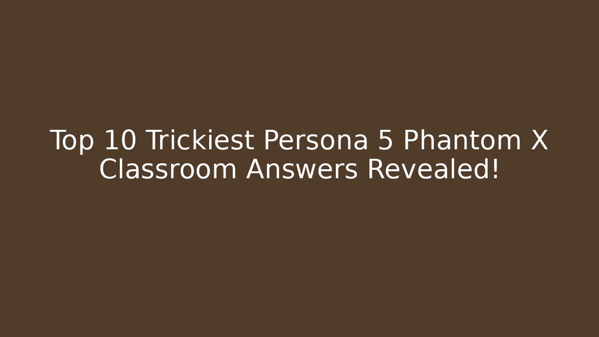 Top 10 Trickiest Persona 5 Phantom X Classroom Answers Revealed!