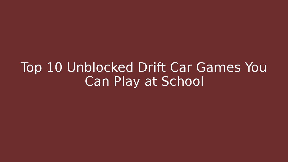 Top 10 Unblocked Drift Car Games You Can Play at School
