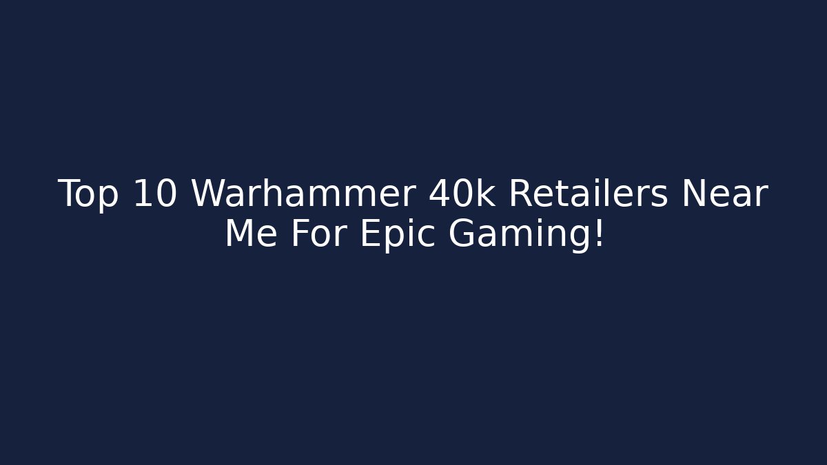 Top 10 Warhammer 40k Retailers Near Me For Epic Gaming!