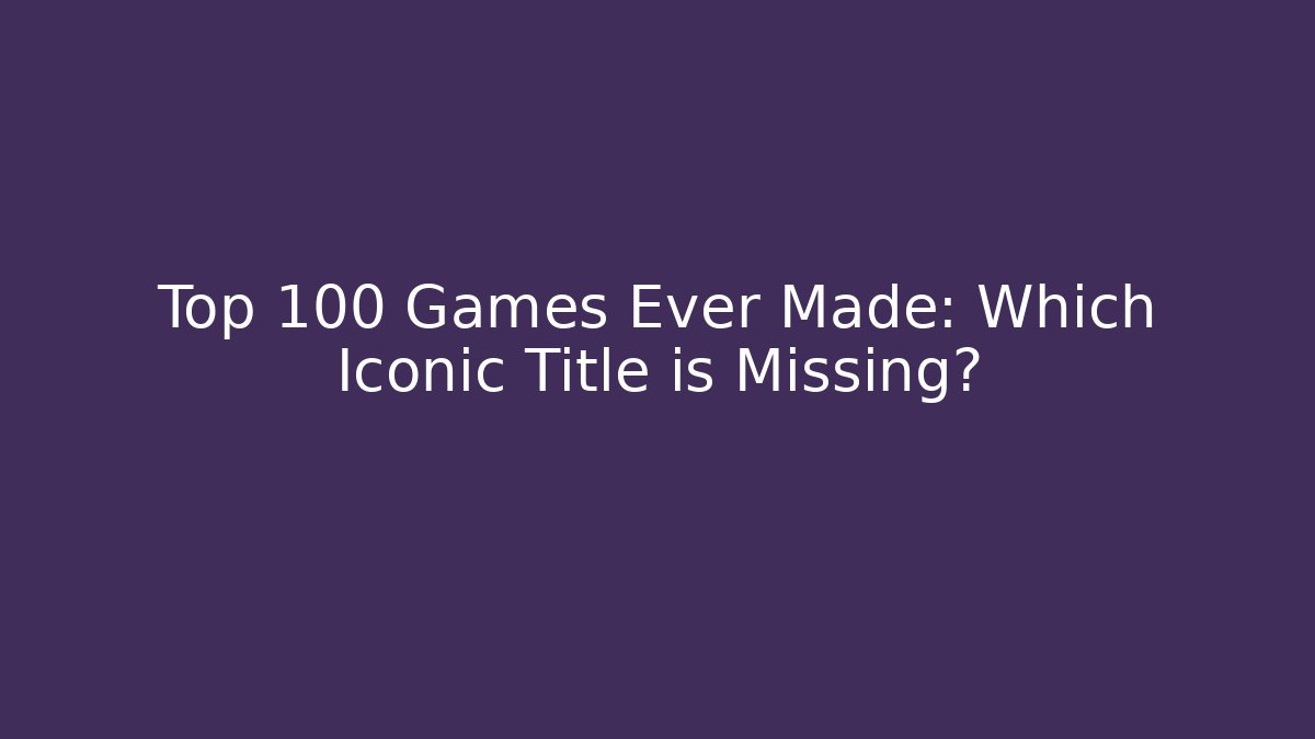 Top 100 Games Ever Made: Which Iconic Title is Missing?