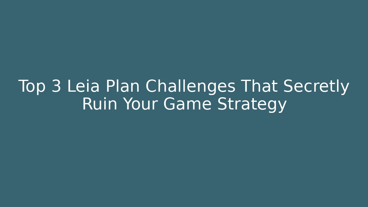 Top 3 Leia Plan Challenges That Secretly Ruin Your Game Strategy