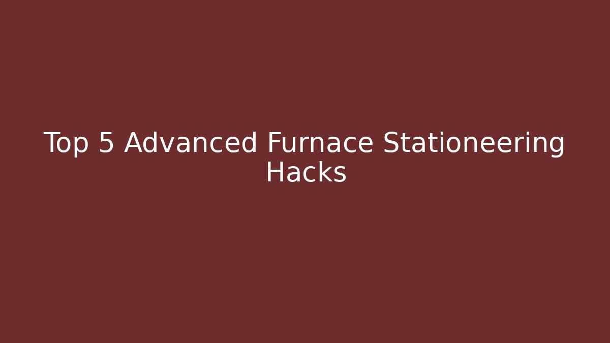 Top 5 Advanced Furnace Stationeering Hacks
