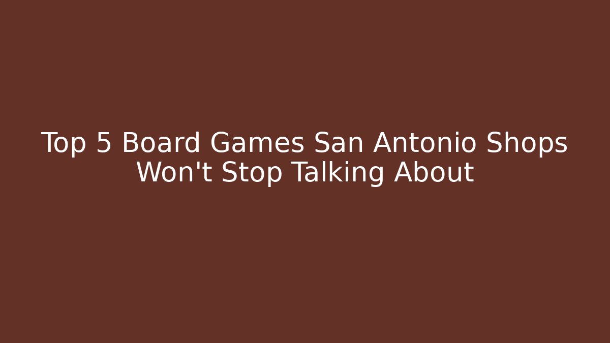 Top 5 Board Games San Antonio Shops Won't Stop Talking About