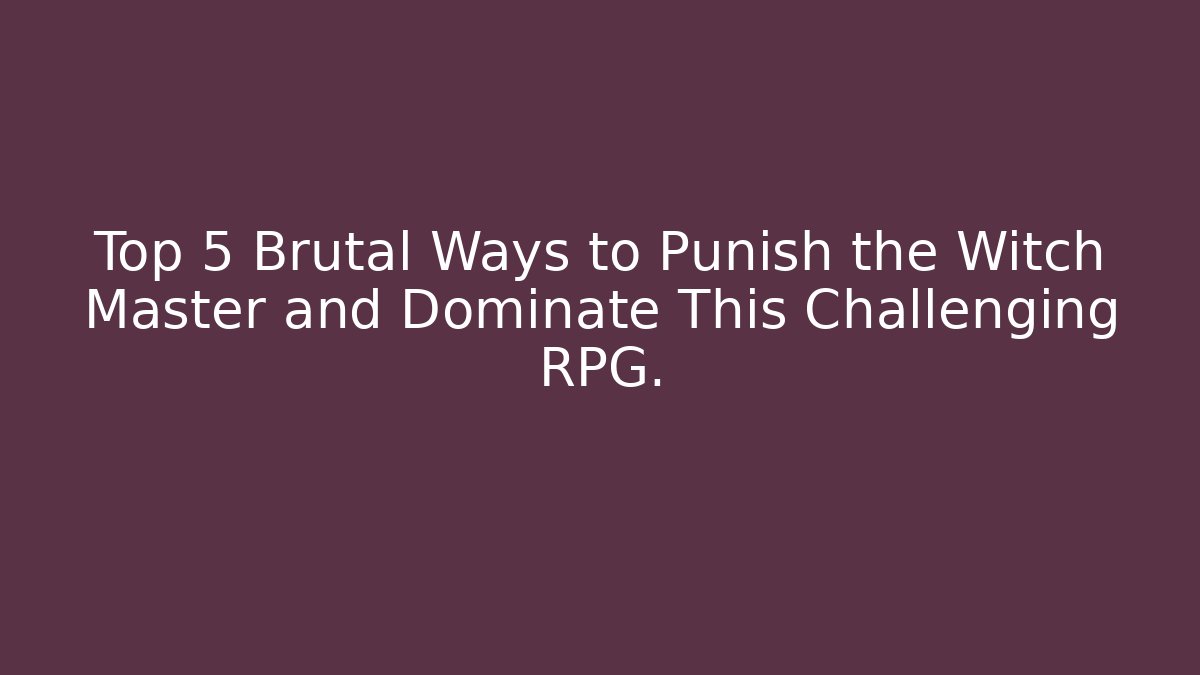 Top 5 Brutal Ways to Punish the Witch Master and Dominate This Challenging RPG.