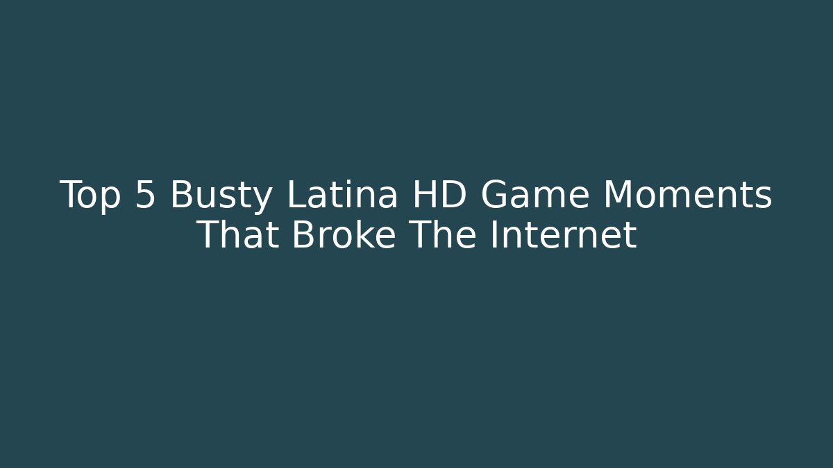 Top 5 Busty Latina HD Game Moments That Broke The Internet