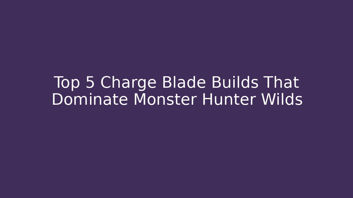Top 5 Charge Blade Builds That Dominate Monster Hunter Wilds