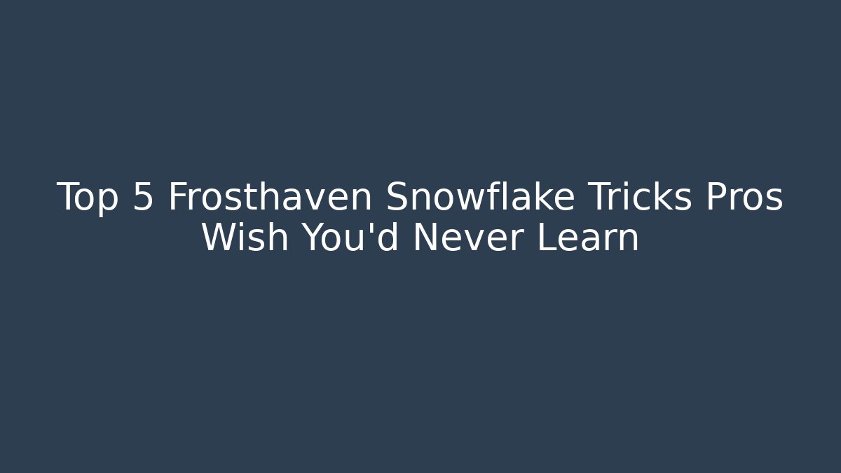 Top 5 Frosthaven Snowflake Tricks Pros Wish You'd Never Learn