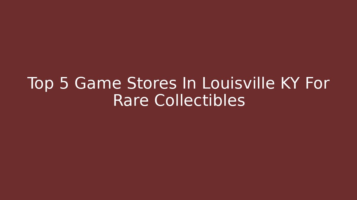 Top 5 Game Stores In Louisville KY For Rare Collectibles