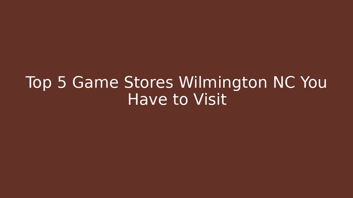 Top 5 Game Stores Wilmington NC You Have to Visit - The Family Holidays