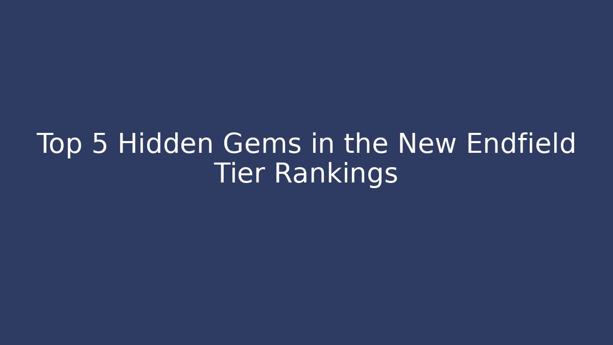 Top 5 Hidden Gems in the New Endfield Tier Rankings