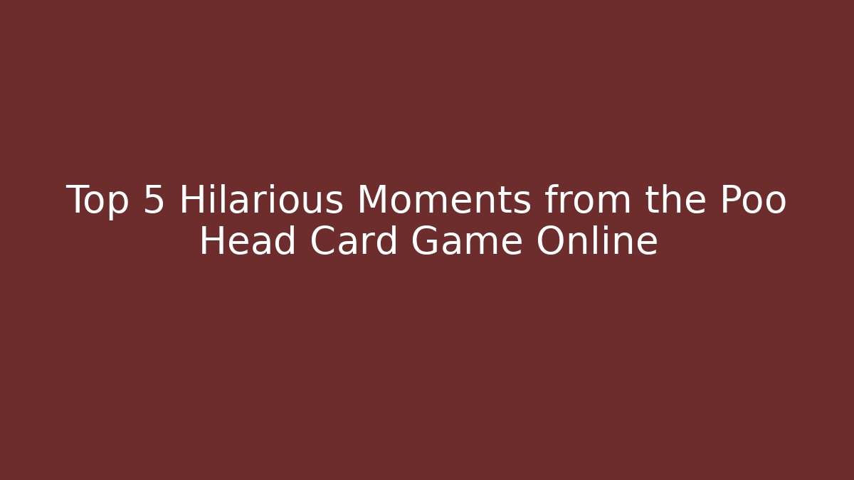 Top 5 Hilarious Moments from the Poo Head Card Game Online - The Family Holidays