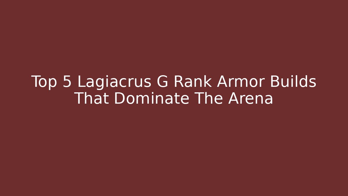 Top 5 Lagiacrus G Rank Armor Builds That Dominate The Arena - The Family Holidays