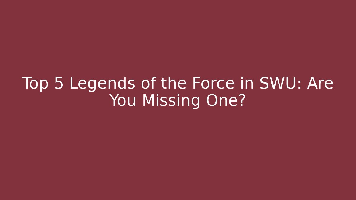 Top 5 Legends of the Force in SWU: Are You Missing One?