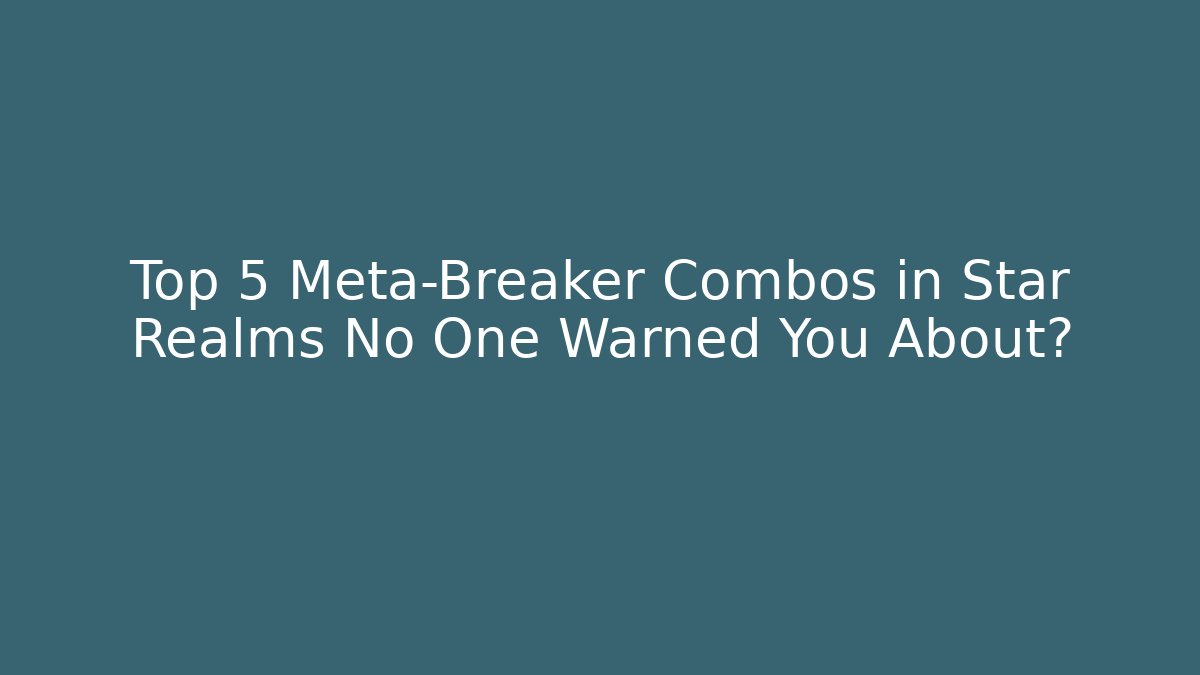Top 5 Meta-Breaker Combos in Star Realms No One Warned You About?