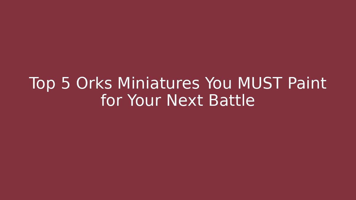 Top 5 Orks Miniatures You MUST Paint for Your Next Battle