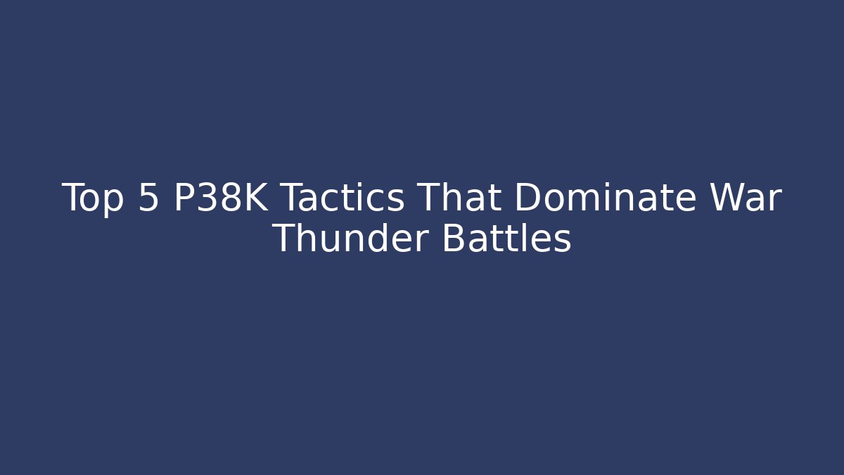 Top 5 P38K Tactics That Dominate War Thunder Battles