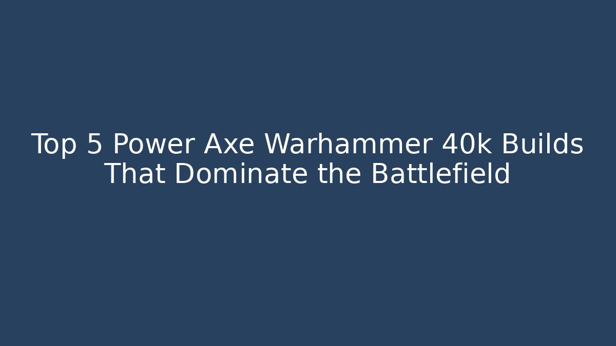 Top 5 Power Axe Warhammer 40k Builds That Dominate the Battlefield