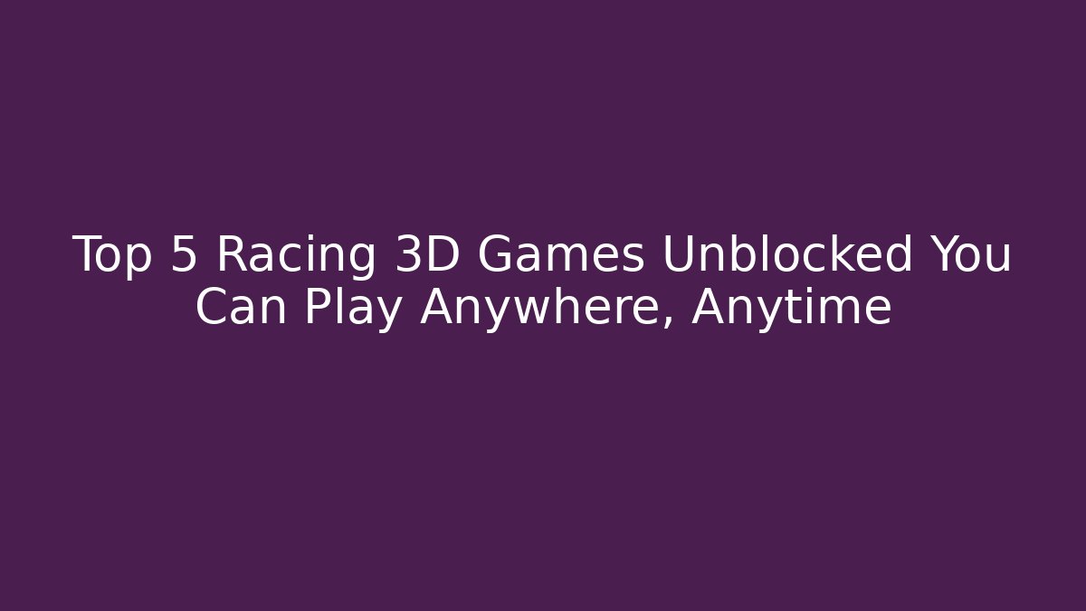 Top 5 Racing 3D Games Unblocked You Can Play Anywhere, Anytime - The Family Holidays