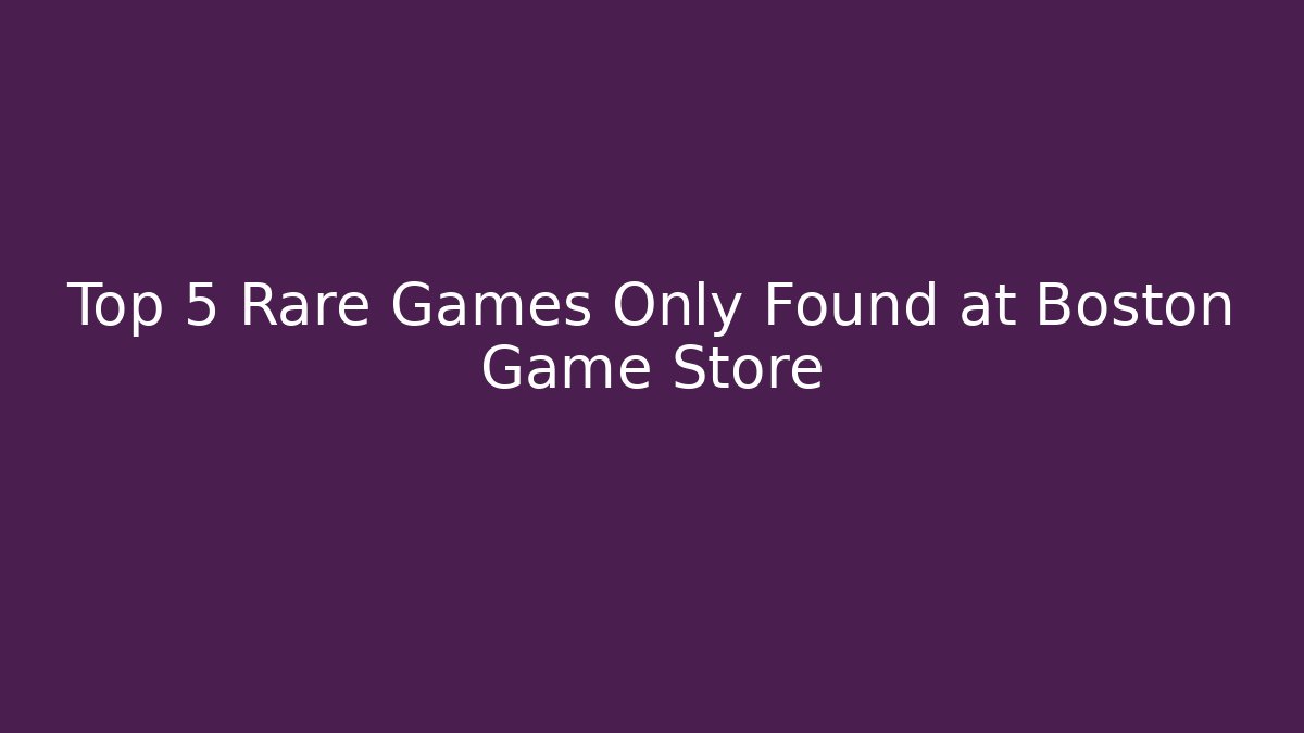 Top 5 Rare Games Only Found at Boston Game Store