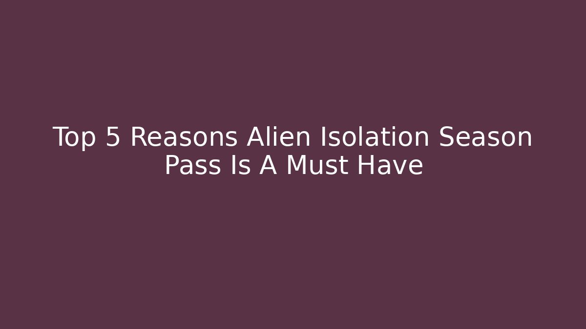 Top 5 Reasons Alien Isolation Season Pass Is A Must Have