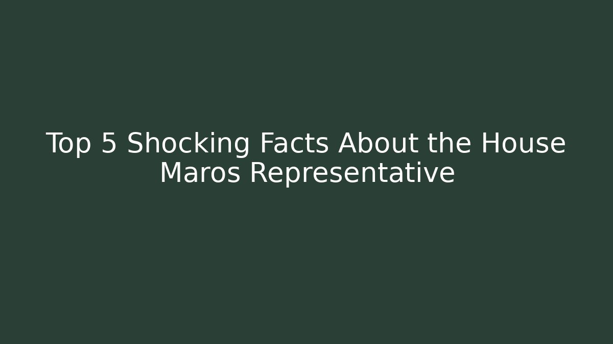 Top 5 Shocking Facts About the House Maros Representative